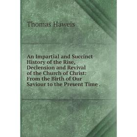 

Книга An Impartial and Succinct History of the Rise, Declension and Revival of the Church of Christ: From the Birth of Our Saviour to the Present Time
