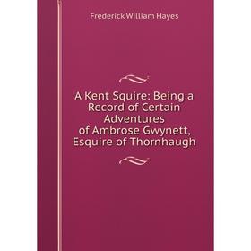 

Книга A Kent Squire: Being a Record of Certain Adventures of Ambrose Gwynett, Esquire of Thornhaugh