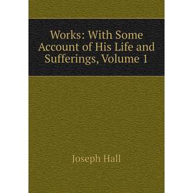 

Книга Works: With Some Account of His Life and Sufferings, Volume 1
