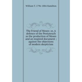 

Книга The Friend of Moses: or, A defence of the Pentateuch as the production of Moses and an inspired document; against the objections of modern skept