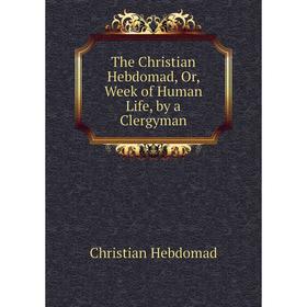 

Книга The Christian Hebdomad, Or, Week of Human Life, by a Clergyman