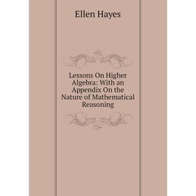 

Книга Lessons On Higher Algebra: With an Appendix On the Nature of Mathematical Reasoning
