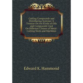 

Книга Cutting Compounds and Distributing Systems: A Treatise On the Kinds of Oils and Compounds Used On Different Classes of Metal-Cutting Tools and M