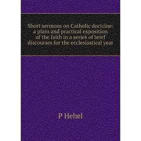 

Книга Short sermons on Catholic doctrine: a plain and practical exposition of the faith in a series of brief discourses for the ecclesiastical year
