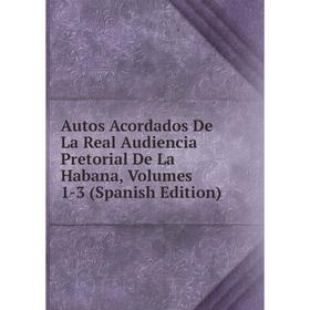 

Книга Autos Acordados De La Real Audiencia Pretorial De La Habana, Volumes 1-3 (Spanish Edition)