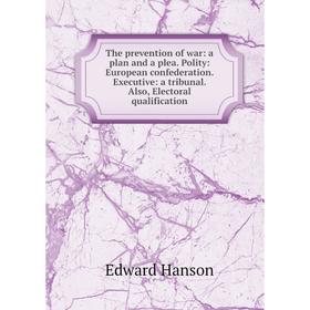 

Книга The prevention of war: a plan and a plea. Polity: European confederation. Executive: a tribunal. Also, Electoral qualification