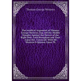 

Книга The Juridical Argument of Thomas George Western, Esq. (Of the Middle Temple) Against the Decree of the Right Hon. Lord Brougham and Vaux. Upon t