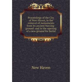 

Книга Proceedings of the City of New-Haven, in the removal of monuments from its ancient burying-ground: and in the opening of a new ground for burial