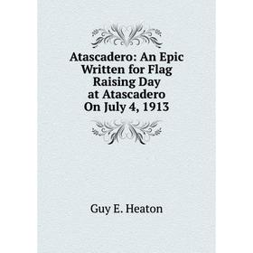 

Книга Atascadero: An Epic Written for Flag Raising Day at Atascadero On July 4, 1913
