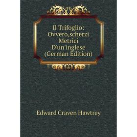 

Книга Il Trifoglio: Ovvero,scherzi Metrici D'un'inglese (German Edition)