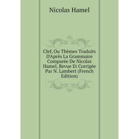 

Книга Clef, Ou Thèmes Traduits D'Après La Grammaire Comparée De Nicolas Hamel, Revue Et Corrigée Par N. Lambert (French Edition)