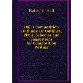 

Книга Hall's Composition Outlines; Or Outlines, Plans, Schemes and Suggestions for Composition Writing