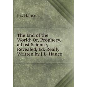 

Книга The End of the World; Or, Prophecy, a Lost Science, Revealed, Ed. Really Written by J.L. Hance