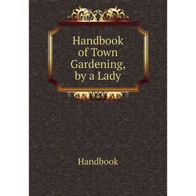 

Книга Handbook of Town Gardening, by a Lady