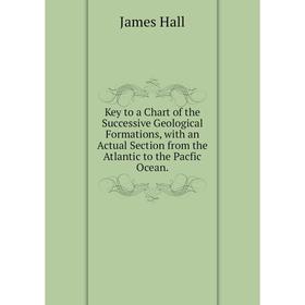

Книга Key to a Chart of the Successive Geological Formations, with an Actual Section from the Atlantic to the Pacfic Ocean.