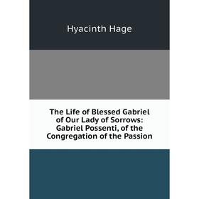

Книга The Life of Blessed Gabriel of Our Lady of Sorrows: Gabriel Possenti, of the Congregation of the Passion