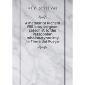 

Книга A memoir of Richard Williams, surgeon: catechist to the Patagonian missionary society in Tierra del Fuego