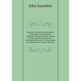 

Книга Saunders' portraits and memoirs of eminent living political reformers, the portraits by George Hayter.and the memoirs by a distinguished literar