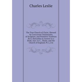 

Книга The True Church of Christ, Shewed by Concurrent Testimonies of Scripture, and Primitive Tradition By E. Hawarden in Answer to a Book, Ascr. to C