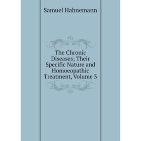 

Книга The Chronic Diseases; Their Specific Nature and Homoeopathic Treatment, Volume 3
