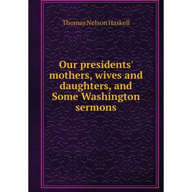 

Книга Our presidents' Mother s, wives and daughters, and Some Washington sermons
