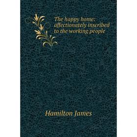 

Книга The happy home: affectionately inscribed to the working people