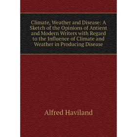 

Книга Climate, Weather and Disease: A Sketch of the Opinions of Antient and Modern Writers with Regard to the Influence of Climate and Weather in Prod