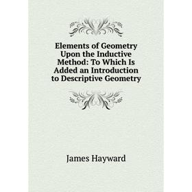 

Книга Elements of Geometry Upon the Inductive Method: To Which Is Added an Introduction to Descriptive Geometry