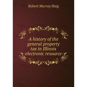 

Книга A history of the general property tax in Illinois electronic resource