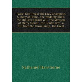 

Книга Twice-Told Tales: The Gray Champion. Sunday at Home. the Wedding Knell. the Minister's Black Veil. the Maypole of Merry Mount. the Gentle Boy. a