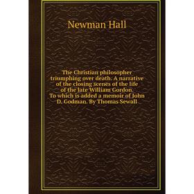 

Книга The Christian philosopher triumphing over death. A narrative of the closing scenes of the life of the late William Gordon. To which is added a m