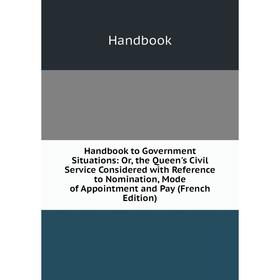 

Книга Handbook to Government Situations: Or, the Queen's Civil Service Considered with Reference to Nomination, Mode of Appointment and Pay (French Ed