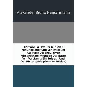 

Книга Bernard Palissy Der Künstler, Naturforscher Und Schriftsteller Als Vater Der Induktiven Wissenschaftsmethode Des Bacon Von Verulam