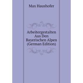 

Книга Arbeitergestalten Aus Den Bayerischen Alpen (German Edition)
