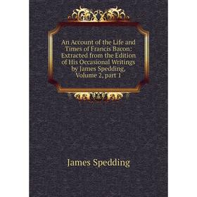 

Книга An Account of the Life and Times of Francis Bacon: Extracted from the Edition of His Occasional Writings by James Spedding, Volume 2, part 1