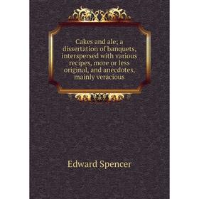 

Книга Cakes and ale; a dissertation of banquets, interspersed with various recipes, more or less original, and anecdotes, mainly veracious