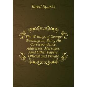 

Книга The Writings of George Washington; Being His Correspondence, Addresses, Messages, Amd Other Papers, Official and Private