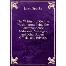 

Книга The Writings of George Washington; Being the Correspondence, Addresses, Messages, and Other Papers, Official and Private.
