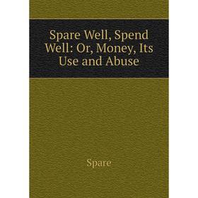 

Книга Spare Well, Spend Well: Or, Money, Its Use and Abuse