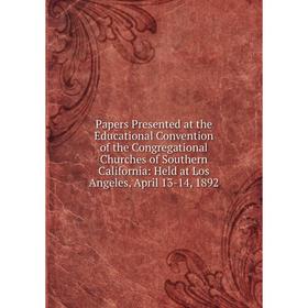 

Книга Papers Presented at the Educational Convention of the Congregational Churches of Southern California: Held at Los Angeles, April 13-14, 1892