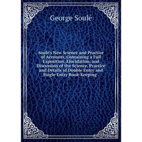 

Книга Soulé's New Science and Practice of Accounts, Containing a Full Exposition, Elucidation, and Discussion of the Science, Practice and Details of