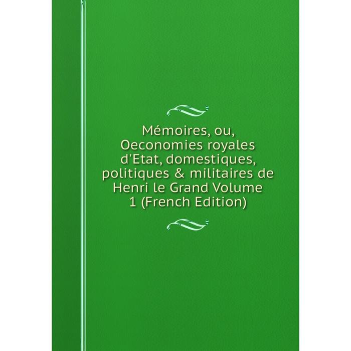 фото Книга mémoires, ou, oeconomies royales d'etat, domestiques, politiques & militaires de henri le grand volume 1 nobel press