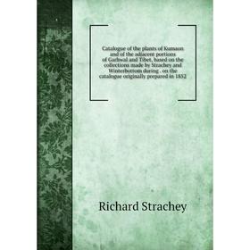 

Книга Catalogue of the plants of Kumaon and of the adjacent portions of Garhwal and Tibet, based on the collections made by Strachey and Winterbottom