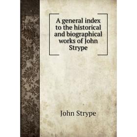 

Книга A general index to the historical and biographical works of John Strype