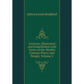 

Книга Lectures, Illustrated and Embellished with Views of the World's Famous Places and People, Volume 2