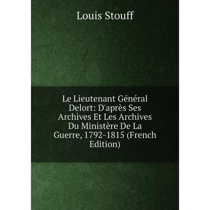 фото Книга le lieutenant général delort: d'après ses archives et les archives du ministère de la guerre, 1792-1815 nobel press