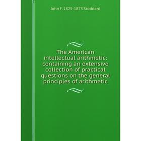 

Книга The American intellectual arithmetic: containing an extensive collection of practical questions on the general principles of arithmetic