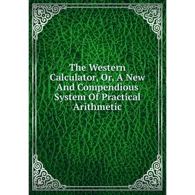 

Книга The Western Calculator, Or, A New And Compendious System Of Practical Arithmetic