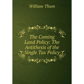 

Книга The Coming Land Policy: The Antithesis of the Single Tax Policy