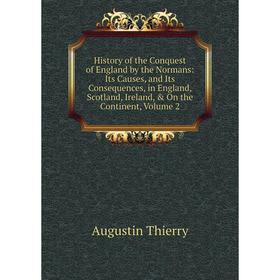 

Книга History of the Conquest of England by the Normans: Its Causes, and Its Consequences, in England, Scotland, Ireland, On the Continent, Volume 2
